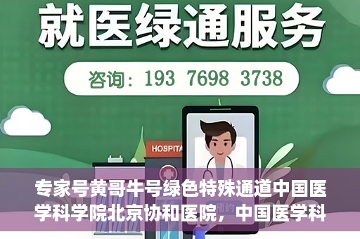 专家号黄哥牛号绿色特殊通道中国医学科学院北京协和医院，中国医学科学院北京协和医院专家号黄哥牛号开启绿色特殊通道