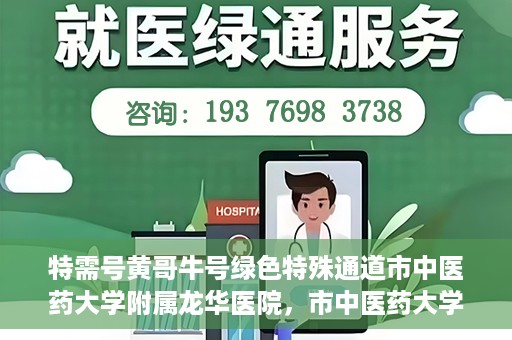 特需号黄哥牛号绿色特殊通道市中医药大学附属龙华医院，市中医药大学附属龙华医院开通特需号黄哥牛号绿色特殊通道