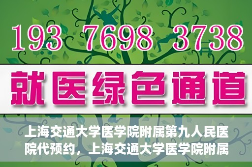 上海交通大学医学院附属第九人民医院代预约，上海交通大学医学院附属第九人民医院便捷代预约服务解析