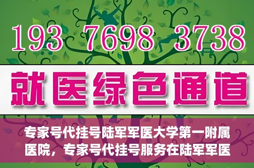 专家号代挂号陆军军医大学第一附属医院，专家号代挂号服务在陆军军医大学第一附属医院，便捷医疗新体验