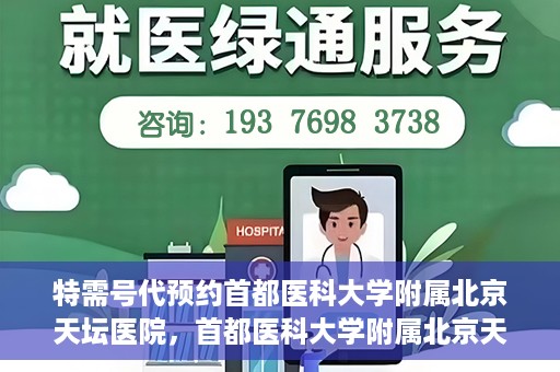 特需号代预约首都医科大学附属北京天坛医院，首都医科大学附属北京天坛医院特需号预约服务解析