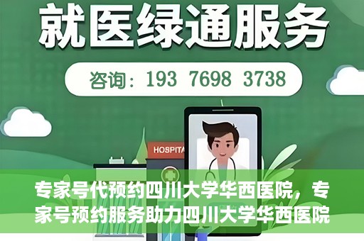 专家号代预约四川大学华西医院，专家号预约服务助力四川大学华西医院就医体验升级