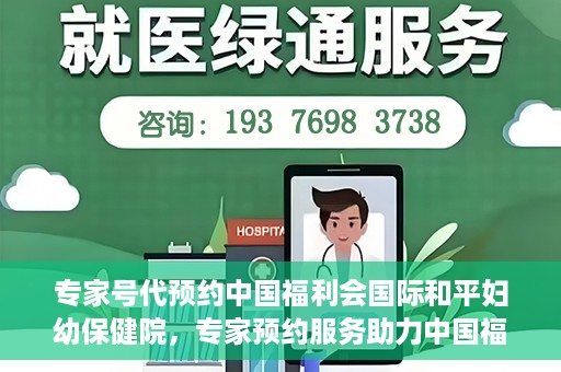 专家号代预约中国福利会国际和平妇幼保健院，专家预约服务助力中国福利会国际和平妇幼保健院就医体验优化