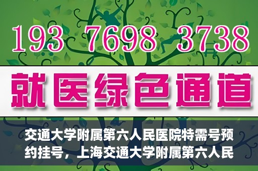 交通大学附属第六人民医院特需号预约挂号，上海交通大学附属第六人民医院特需号预约挂号指南