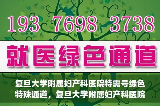复旦大学附属妇产科医院特需号绿色特殊通道，复旦大学附属妇产科医院特需号绿色就医通道开启