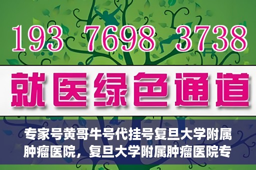 专家号黄哥牛号代挂号复旦大学附属肿瘤医院，复旦大学附属肿瘤医院专家号黄哥牛号代挂号解析