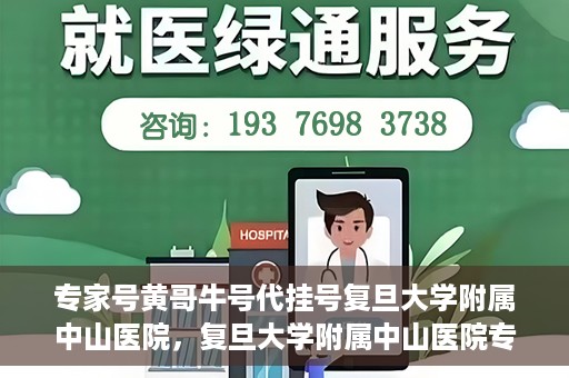 专家号黄哥牛号代挂号复旦大学附属中山医院，复旦大学附属中山医院专家号黄哥牛号代挂号解析