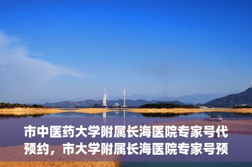 市中医药大学附属长海医院专家号代预约，市大学附属长海医院专家号预约服务启动