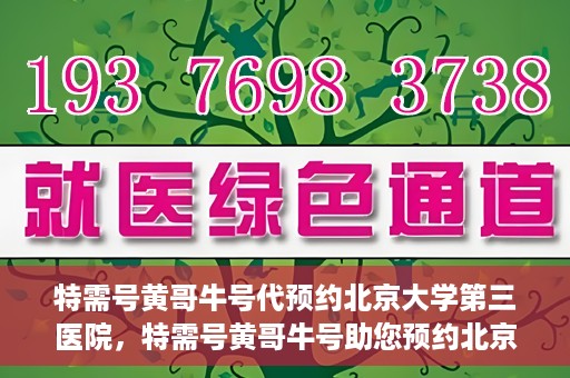特需号黄哥牛号代预约北京大学第三医院，特需号黄哥牛号助您预约北京大学第三医院专家号
