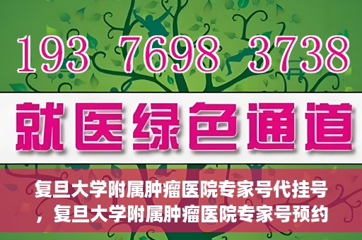 复旦大学附属肿瘤医院专家号代挂号，复旦大学附属肿瘤医院专家号预约挂号攻略
