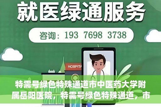特需号绿色特殊通道市中医药大学附属岳阳医院，特需号绿色特殊通道，市中医药大学附属岳阳医院的医疗特色与优势