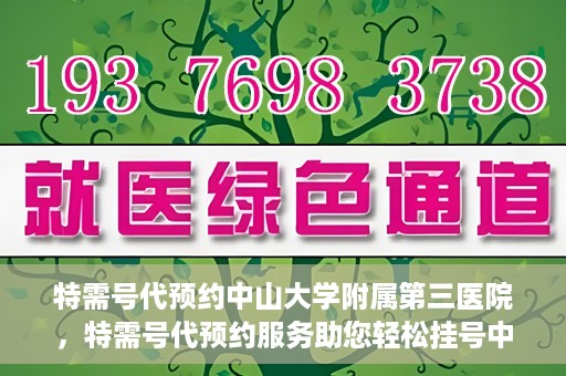 特需号代预约中山大学附属第三医院，特需号代预约服务助您轻松挂号中山大学附属第三医院