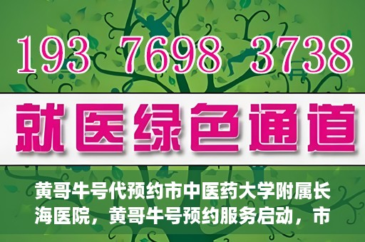 黄哥牛号代预约市中医药大学附属长海医院，黄哥牛号预约服务启动，市中医药大学附属长海医院开启预约新模式