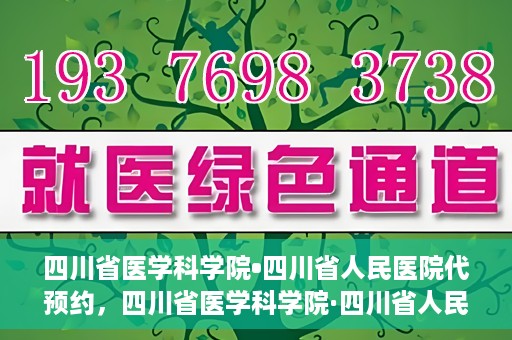四川省医学科学院•四川省人民医院代预约，四川省医学科学院·四川省人民医院便捷代预约服务