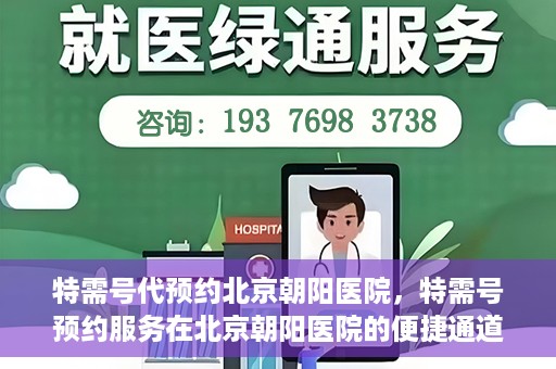 特需号代预约北京朝阳医院，特需号预约服务在北京朝阳医院的便捷通道