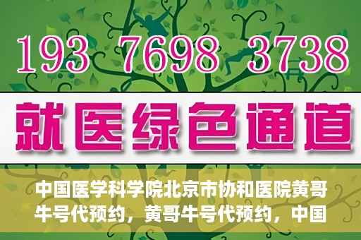 中国医学科学院北京市协和医院黄哥牛号代预约，黄哥牛号代预约，中国医学科学院北京市协和医院挂号新途径探索