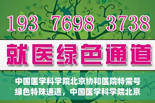 中国医学科学院北京协和医院特需号绿色特殊通道，中国医学科学院北京协和医院特需号绿色就医通道开启