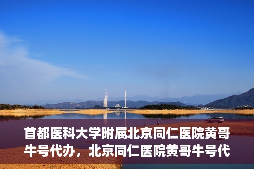 首都医科大学附属北京同仁医院黄哥牛号代办，北京同仁医院黄哥牛号代办，专业信赖的医疗服务新探