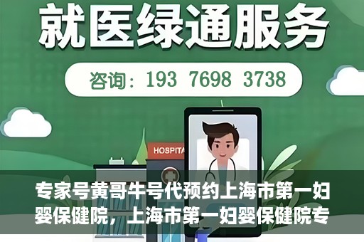 专家号黄哥牛号代预约上海市第一妇婴保健院，上海市第一妇婴保健院专家号黄哥牛号代预约服务解析