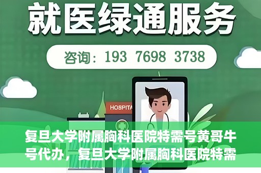 复旦大学附属胸科医院特需号黄哥牛号代办，复旦大学附属胸科医院特需号黄哥牛号代办服务详解