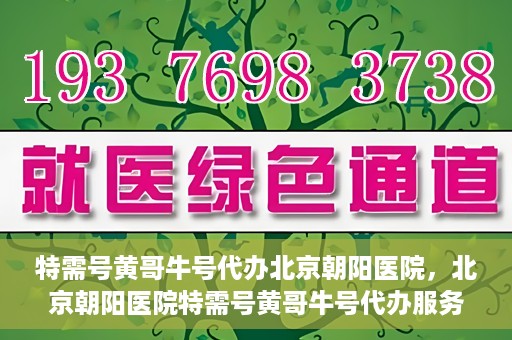 特需号黄哥牛号代办北京朝阳医院，北京朝阳医院特需号黄哥牛号代办服务详解