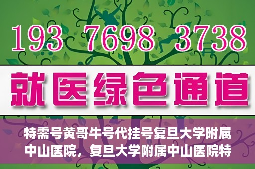 特需号黄哥牛号代挂号复旦大学附属中山医院，复旦大学附属中山医院特需号黄哥牛号代挂号解析