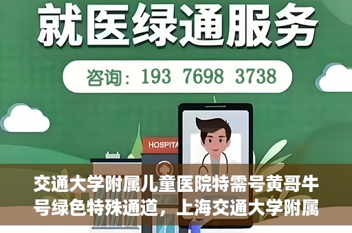 交通大学附属儿童医院特需号黄哥牛号绿色特殊通道，上海交通大学附属儿童医院特需号专家黄哥牛绿色特殊通道服务解析