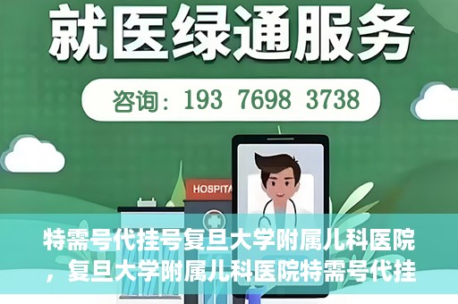 特需号代挂号复旦大学附属儿科医院，复旦大学附属儿科医院特需号代挂号服务详解