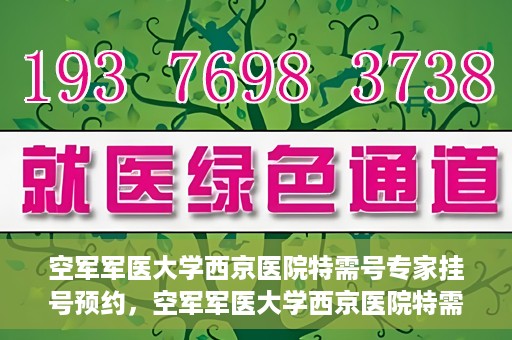 空军军医大学西京医院特需号专家挂号预约，空军军医大学西京医院特需专家挂号预约攻略