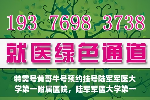 特需号黄哥牛号预约挂号陆军军医大学第一附属医院，陆军军医大学第一附属医院特需号黄哥牛预约挂号服务启动