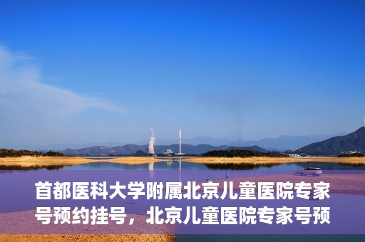首都医科大学附属北京儿童医院专家号预约挂号，北京儿童医院专家号预约挂号攻略，专业医疗，一键预约