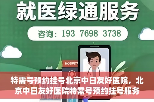 特需号预约挂号北京中日友好医院，北京中日友好医院特需号预约挂号服务解析