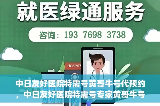 中日友好医院特需号黄哥牛号代预约，中日友好医院特需号专家黄哥牛号预约服务解析