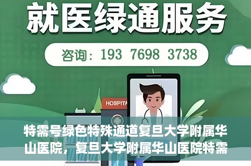 特需号绿色特殊通道复旦大学附属华山医院，复旦大学附属华山医院特需号绿色就医通道
