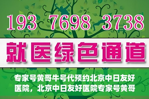 专家号黄哥牛号代预约北京中日友好医院，北京中日友好医院专家号黄哥牛号代预约服务启动
