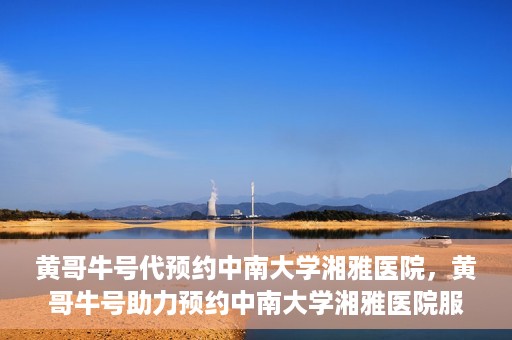 黄哥牛号代预约中南大学湘雅医院，黄哥牛号助力预约中南大学湘雅医院服务