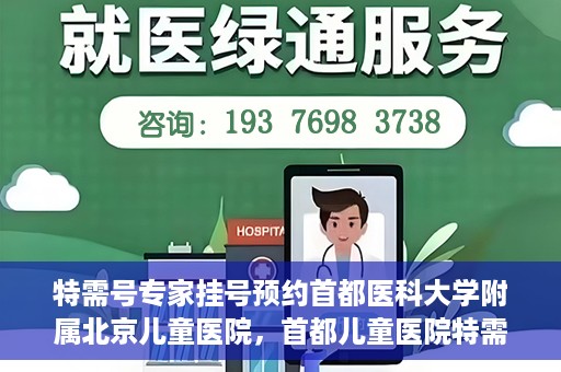特需号专家挂号预约首都医科大学附属北京儿童医院，首都儿童医院特需号专家挂号预约攻略