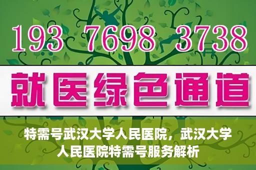 特需号武汉大学人民医院，武汉大学人民医院特需号服务解析