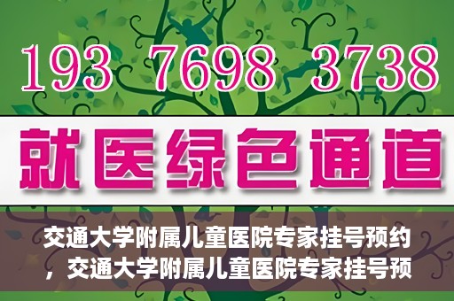交通大学附属儿童医院专家挂号预约，交通大学附属儿童医院专家挂号预约指南