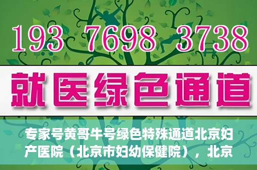 专家号黄哥牛号绿色特殊通道北京妇产医院（北京市妇幼保健院），北京妇产医院（市妇幼保健院）专家号黄哥牛号开启绿色特殊通道，助力健康北京行