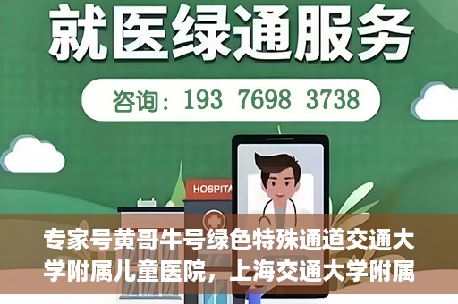 专家号黄哥牛号绿色特殊通道交通大学附属儿童医院，上海交通大学附属儿童医院专家号黄哥牛号，绿色特殊通道助力健康守护