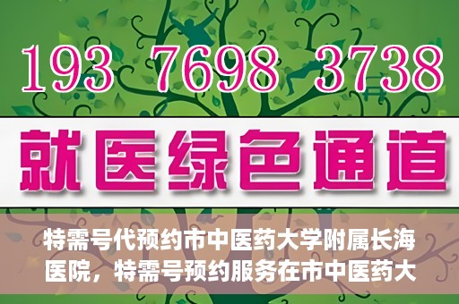 特需号代预约市中医药大学附属长海医院，特需号预约服务在市中医药大学附属长海医院上线