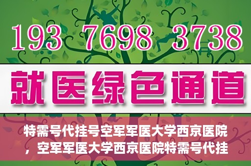 特需号代挂号空军军医大学西京医院，空军军医大学西京医院特需号代挂号服务解析