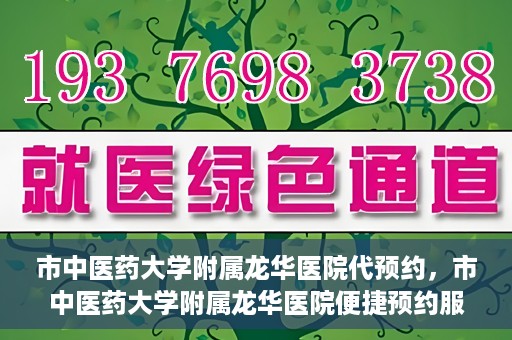 市中医药大学附属龙华医院代预约，市中医药大学附属龙华医院便捷预约服务启动