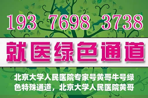 北京大学人民医院专家号黄哥牛号绿色特殊通道，北京大学人民医院黄哥专家号绿色特殊通道解析