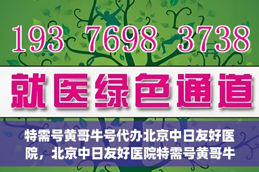 特需号黄哥牛号代办北京中日友好医院，北京中日友好医院特需号黄哥牛号代办服务详解