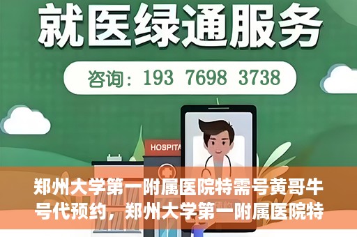 郑州大学第一附属医院特需号黄哥牛号代预约，郑州大学第一附属医院特需号名医黄哥牛号预约服务解析