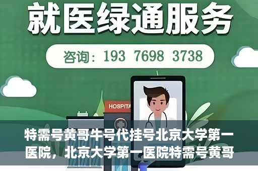 特需号黄哥牛号代挂号北京大学第一医院，北京大学第一医院特需号黄哥牛号代挂号服务解析