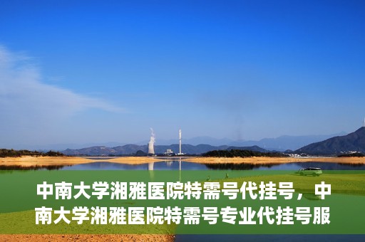 中南大学湘雅医院特需号代挂号，中南大学湘雅医院特需号专业代挂号服务