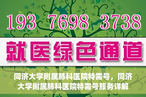 同济大学附属肺科医院特需号，同济大学附属肺科医院特需号服务详解